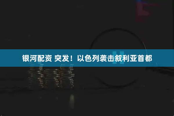 银河配资 突发！以色列袭击叙利亚首都
