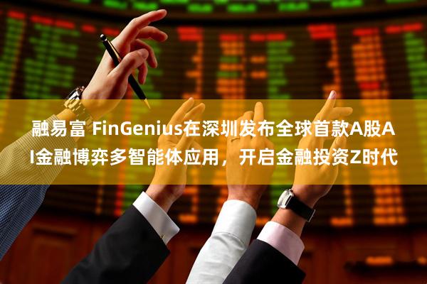 融易富 FinGenius在深圳发布全球首款A股AI金融博弈多智能体应用，开启金融投资Z时代