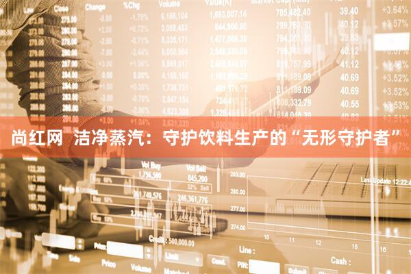 尚红网  洁净蒸汽：守护饮料生产的“无形守护者”