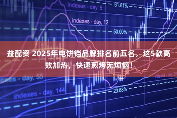 益配资 2025年电饼铛品牌排名前五名，这5款高效加热，快速煎烤无烦恼！