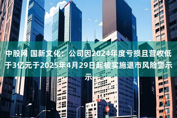 中股网 国新文化：公司因2024年度亏损且营收低于3亿元于2025年4月29日起被实施退市风险警示