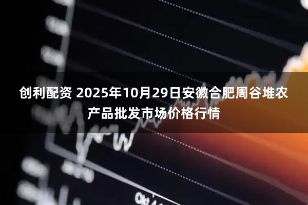 创利配资 2025年10月29日安徽合肥周谷堆农产品批发市场价格行情