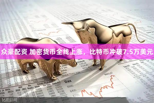 众豪配资 加密货币全线上涨，比特币冲破7.5万美元