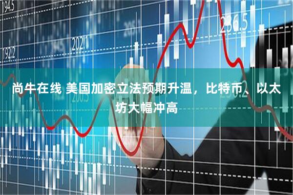 尚牛在线 美国加密立法预期升温，比特币、以太坊大幅冲高