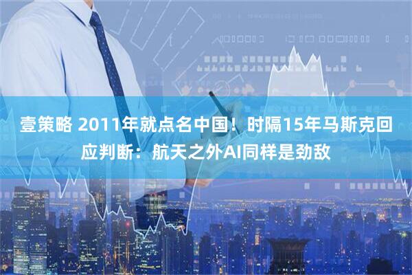 壹策略 2011年就点名中国！时隔15年马斯克回应判断：航天之外AI同样是劲敌
