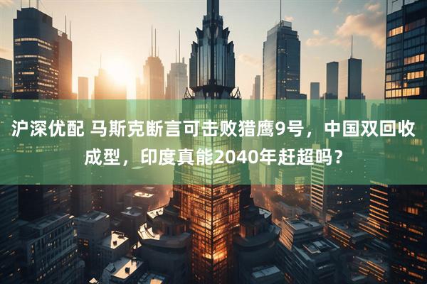 沪深优配 马斯克断言可击败猎鹰9号，中国双回收成型，印度真能2040年赶超吗？